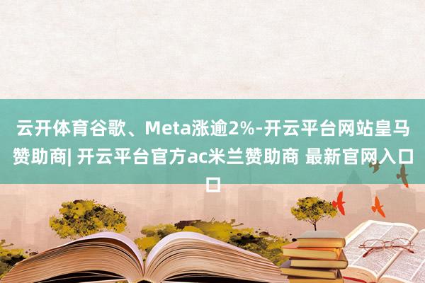 云开体育谷歌、Meta涨逾2%-开云平台网站皇马赞助商| 开云平台官方ac米兰赞助商 最新官网入口