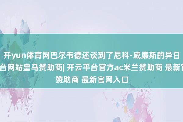 开yun体育网巴尔韦德还谈到了尼科-威廉斯的异日-开云平台网站皇马赞助商| 开云平台官方ac米兰赞助商 最新官网入口