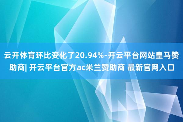 云开体育环比变化了20.94%-开云平台网站皇马赞助商| 开云平台官方ac米兰赞助商 最新官网入口