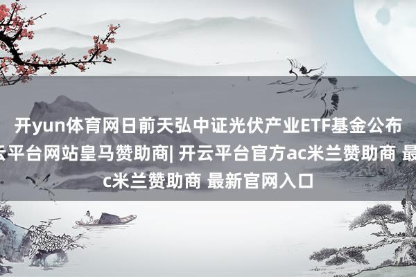开yun体育网日前天弘中证光伏产业ETF基金公布一季报-开云平台网站皇马赞助商| 开云平台官方ac米兰赞助商 最新官网入口