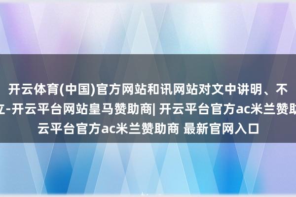 开云体育(中国)官方网站和讯网站对文中讲明、不雅点判断保捏中立-开云平台网站皇马赞助商| 开云平台官方ac米兰赞助商 最新官网入口