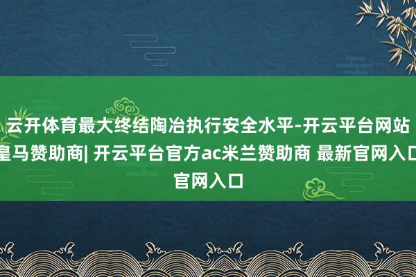 云开体育最大终结陶冶执行安全水平-开云平台网站皇马赞助商| 开云平台官方ac米兰赞助商 最新官网入口
