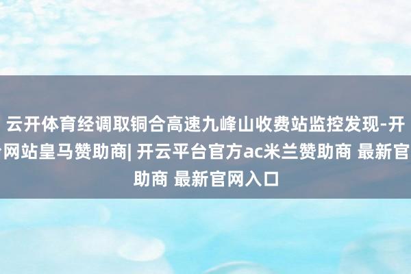 云开体育经调取铜合高速九峰山收费站监控发现-开云平台网站皇马赞助商| 开云平台官方ac米兰赞助商 最新官网入口