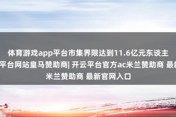 体育游戏app平台市集界限达到11.6亿元东谈主民币-开云平台网站皇马赞助商| 开云平台官方ac米兰赞助商 最新官网入口