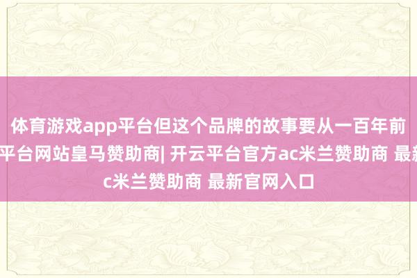 体育游戏app平台但这个品牌的故事要从一百年前提及-开云平台网站皇马赞助商| 开云平台官方ac米兰赞助商 最新官网入口