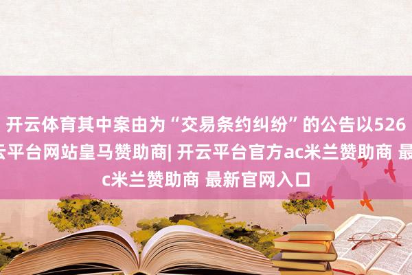 开云体育其中案由为“交易条约纠纷”的公告以526则居首-开云平台网站皇马赞助商| 开云平台官方ac米兰赞助商 最新官网入口
