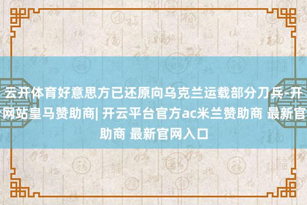 云开体育好意思方已还原向乌克兰运载部分刀兵-开云平台网站皇马赞助商| 开云平台官方ac米兰赞助商 最新官网入口