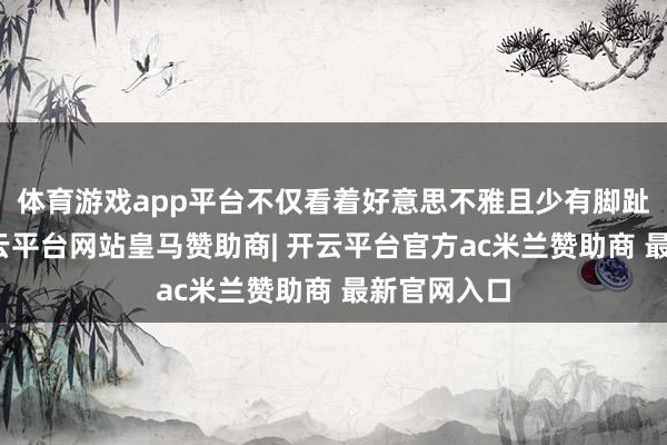 体育游戏app平台不仅看着好意思不雅且少有脚趾的陈迹-开云平台网站皇马赞助商| 开云平台官方ac米兰赞助商 最新官网入口
