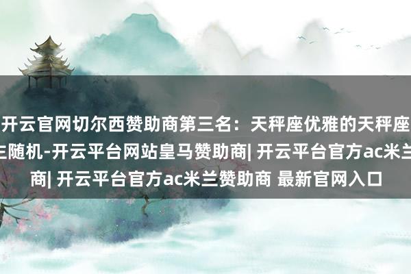 开云官网切尔西赞助商第三名:天秤座优雅的天秤座上榜可能让许多东谈主随机-开云平台网站皇马赞助商| 开云平台官方ac米兰赞助商 最新官网入口