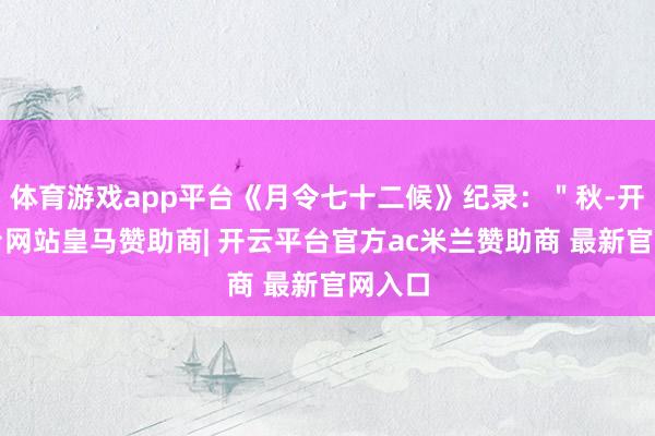 体育游戏app平台《月令七十二候》纪录:"秋-开云平台网站皇马赞助商| 开云平台官方ac米兰赞助商 最新官网入口