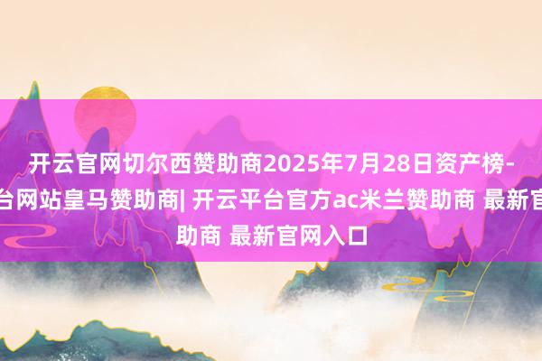 开云官网切尔西赞助商2025年7月28日资产榜-开云平台网站皇马赞助商| 开云平台官方ac米兰赞助商 最新官网入口