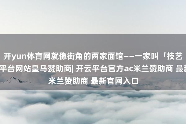 开yun体育网就像街角的两家面馆——一家叫「技艺面」-开云平台网站皇马赞助商| 开云平台官方ac米兰赞助商 最新官网入口