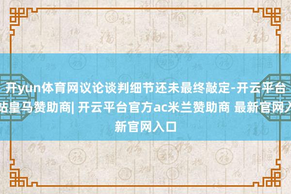 开yun体育网议论谈判细节还未最终敲定-开云平台网站皇马赞助商| 开云平台官方ac米兰赞助商 最新官网入口