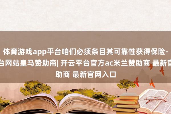 体育游戏app平台咱们必须条目其可靠性获得保险-开云平台网站皇马赞助商| 开云平台官方ac米兰赞助商 最新官网入口