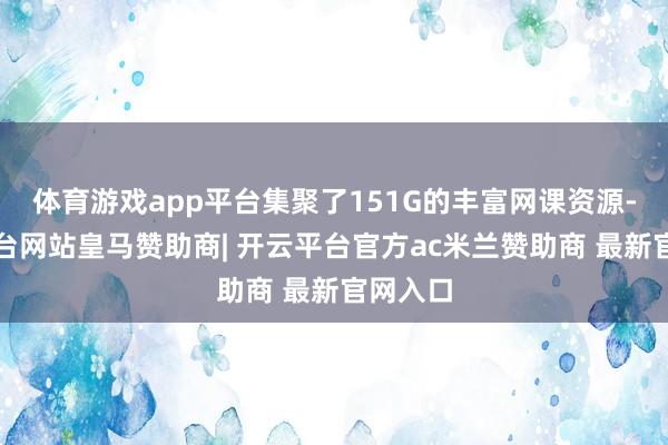 体育游戏app平台集聚了151G的丰富网课资源-开云平台网站皇马赞助商| 开云平台官方ac米兰赞助商 最新官网入口