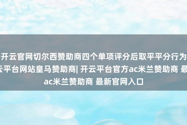 开云官网切尔西赞助商四个单项评分后取平平分行为总收成-开云平台网站皇马赞助商| 开云平台官方ac米兰赞助商 最新官网入口