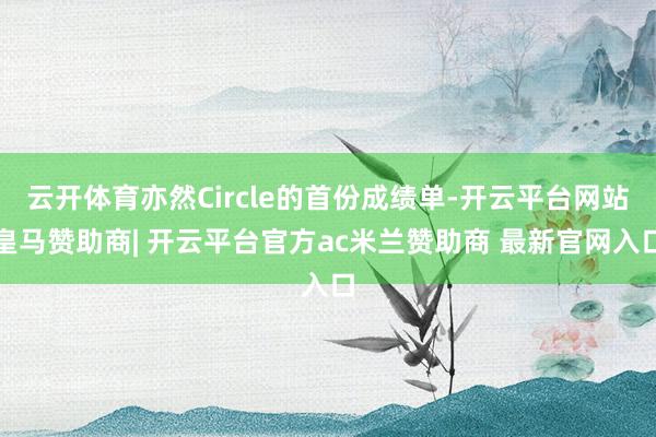 云开体育亦然Circle的首份成绩单-开云平台网站皇马赞助商| 开云平台官方ac米兰赞助商 最新官网入口