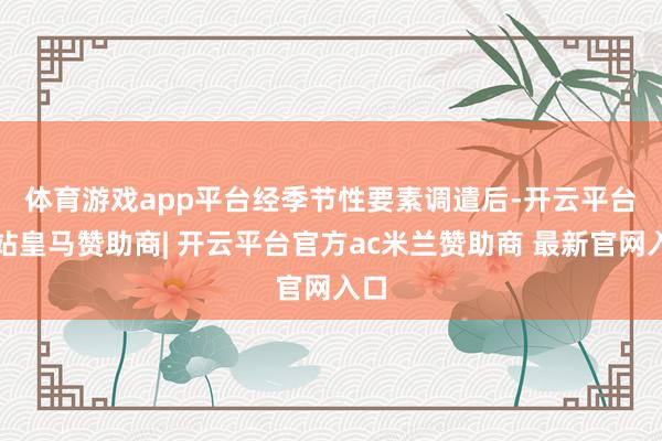体育游戏app平台  经季节性要素调遣后-开云平台网站皇马赞助商| 开云平台官方ac米兰赞助商 最新官网入口
