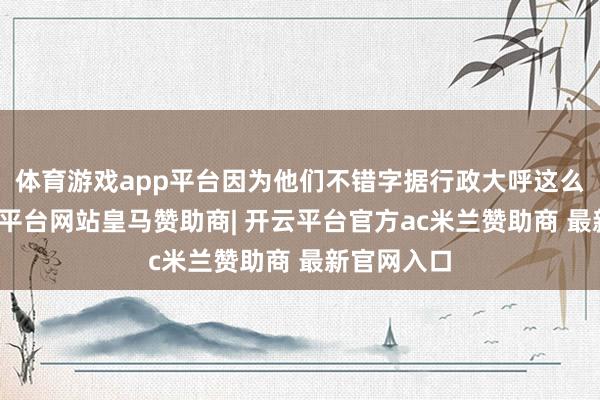 体育游戏app平台因为他们不错字据行政大呼这么作念-开云平台网站皇马赞助商| 开云平台官方ac米兰赞助商 最新官网入口