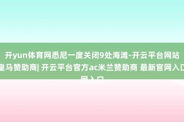 开yun体育网悉尼一度关闭9处海滩-开云平台网站皇马赞助商| 开云平台官方ac米兰赞助商 最新官网入口