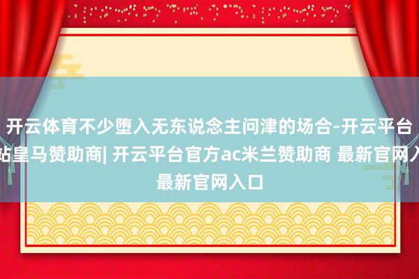 开云体育不少堕入无东说念主问津的场合-开云平台网站皇马赞助商| 开云平台官方ac米兰赞助商 最新官网入口