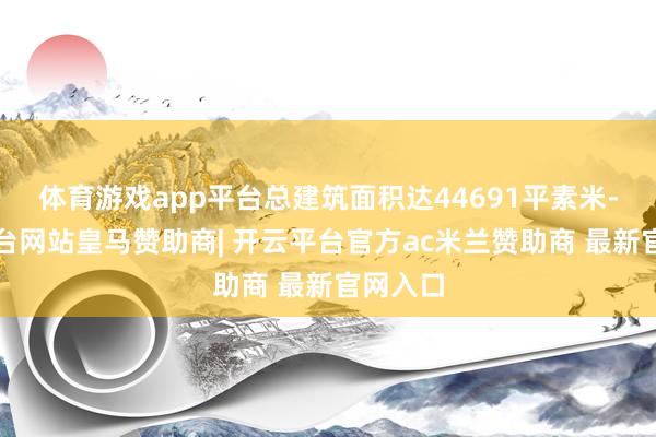 体育游戏app平台总建筑面积达44691平素米-开云平台网站皇马赞助商| 开云平台官方ac米兰赞助商 最新官网入口