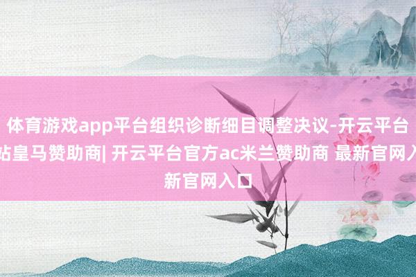 体育游戏app平台组织诊断细目调整决议-开云平台网站皇马赞助商| 开云平台官方ac米兰赞助商 最新官网入口