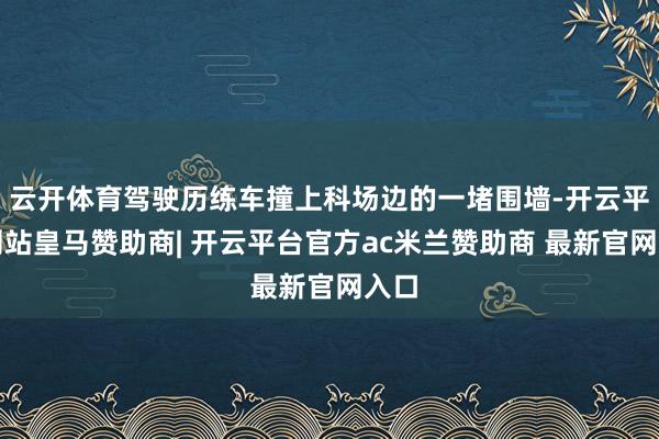云开体育驾驶历练车撞上科场边的一堵围墙-开云平台网站皇马赞助商| 开云平台官方ac米兰赞助商 最新官网入口