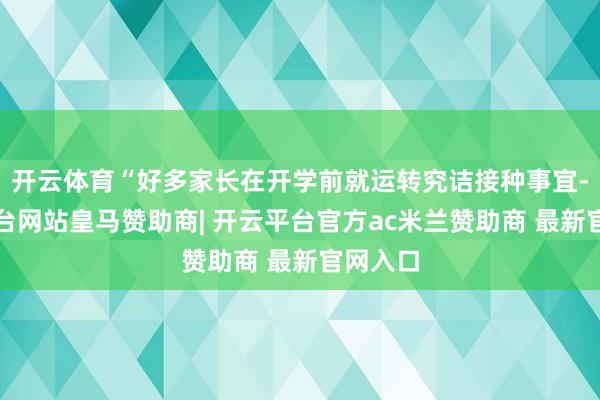 开云体育“好多家长在开学前就运转究诘接种事宜-开云平台网站皇马赞助商| 开云平台官方ac米兰赞助商 最新官网入口