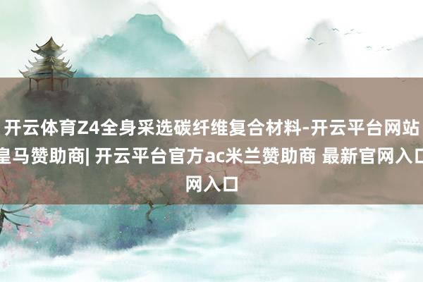 开云体育Z4全身采选碳纤维复合材料-开云平台网站皇马赞助商| 开云平台官方ac米兰赞助商 最新官网入口