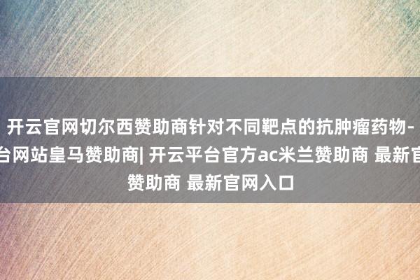开云官网切尔西赞助商针对不同靶点的抗肿瘤药物-开云平台网站皇马赞助商| 开云平台官方ac米兰赞助商 最新官网入口