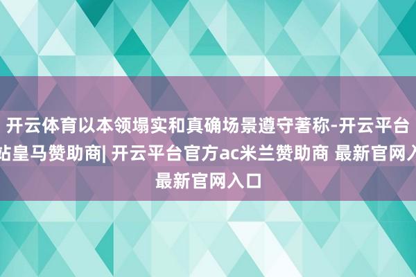 开云体育以本领塌实和真确场景遵守著称-开云平台网站皇马赞助商| 开云平台官方ac米兰赞助商 最新官网入口
