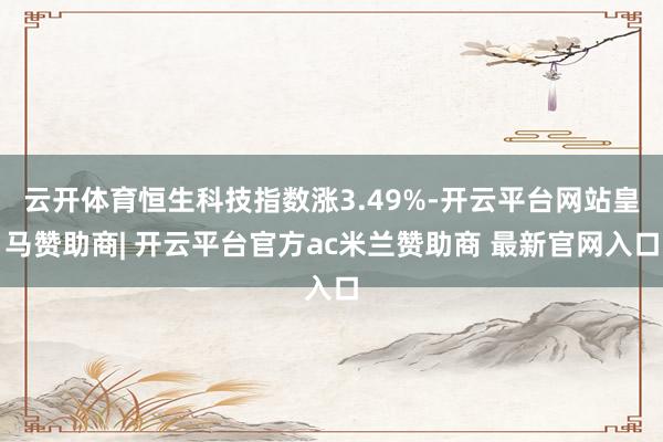 云开体育恒生科技指数涨3.49%-开云平台网站皇马赞助商| 开云平台官方ac米兰赞助商 最新官网入口