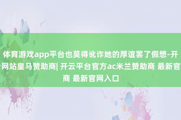 体育游戏app平台也莫得讹诈她的厚谊罢了假想-开云平台网站皇马赞助商| 开云平台官方ac米兰赞助商 最新官网入口