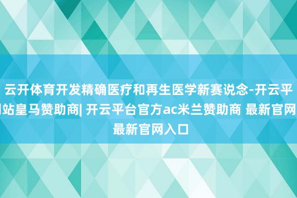 云开体育开发精确医疗和再生医学新赛说念-开云平台网站皇马赞助商| 开云平台官方ac米兰赞助商 最新官网入口