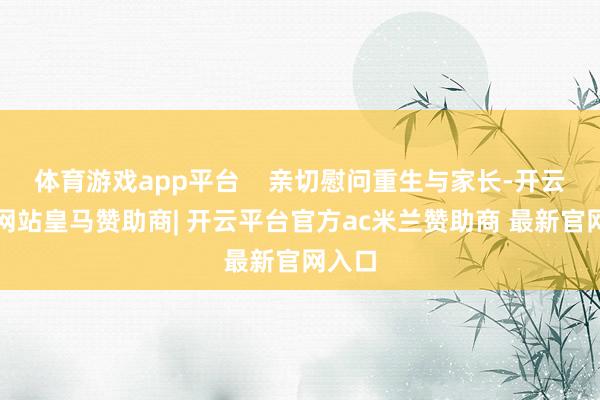 体育游戏app平台    亲切慰问重生与家长-开云平台网站皇马赞助商| 开云平台官方ac米兰赞助商 最新官网入口