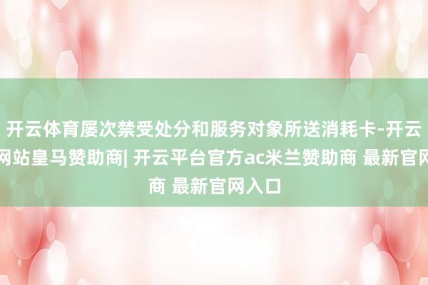 开云体育屡次禁受处分和服务对象所送消耗卡-开云平台网站皇马赞助商| 开云平台官方ac米兰赞助商 最新官网入口