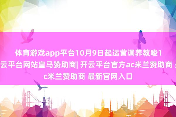 体育游戏app平台　　10月9日起运营调养教唆　　10月9日起-开云平台网站皇马赞助商| 开云平台官方ac米兰赞助商 最新官网入口