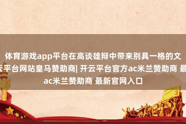 体育游戏app平台在高谈雄辩中带来别具一格的文化体验-开云平台网站皇马赞助商| 开云平台官方ac米兰赞助商 最新官网入口