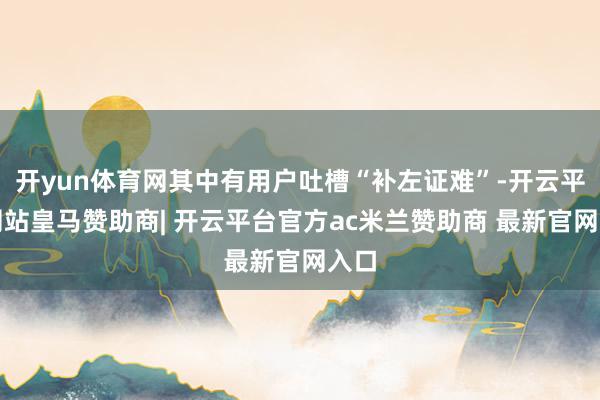 开yun体育网其中有用户吐槽“补左证难”-开云平台网站皇马赞助商| 开云平台官方ac米兰赞助商 最新官网入口