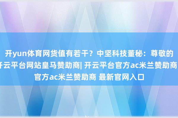 开yun体育网货值有若干?中坚科技董秘:尊敬的投资者您好-开云平台网站皇马赞助商| 开云平台官方ac米兰赞助商 最新官网入口