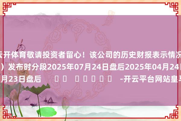 云开体育敬请投资者留心!该公司的历史财报表示情况:日历(好意思东时分)发布时分段2025年07月24日盘后2025年04月24日盘后2025年01月23日盘后 -开云平台网站皇马赞助商| 开云平台官方ac米兰赞助商 最新官网入口