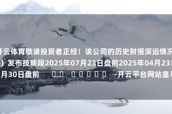 开云体育敬请投资者正经！该公司的历史财报深远情况：日历（好意思东技能）发布技能段2025年07月23日盘前2025年04月23日盘前2025年01月30日盘前      		  					  -开云平台网站皇马赞助商| 开云平台官方ac米兰赞助商 最新官网入口