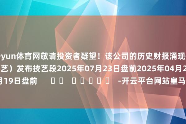 开yun体育网敬请投资者疑望！该公司的历史财报涌现情况：日历（好意思东技艺）发布技艺段2025年07月23日盘前2025年04月23日盘前2025年02月19日盘前      		  					  -开云平台网站皇马赞助商| 开云平台官方ac米兰赞助商 最新官网入口