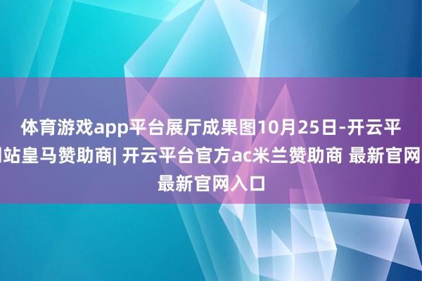 体育游戏app平台展厅成果图10月25日-开云平台网站皇马赞助商| 开云平台官方ac米兰赞助商 最新官网入口