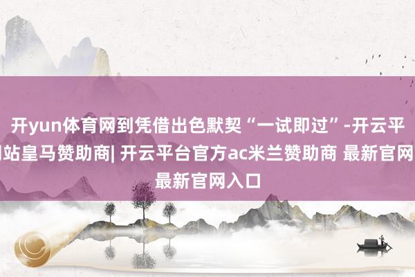 开yun体育网到凭借出色默契“一试即过”-开云平台网站皇马赞助商| 开云平台官方ac米兰赞助商 最新官网入口