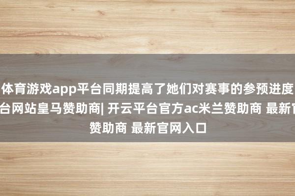 体育游戏app平台同期提高了她们对赛事的参预进度-开云平台网站皇马赞助商| 开云平台官方ac米兰赞助商 最新官网入口