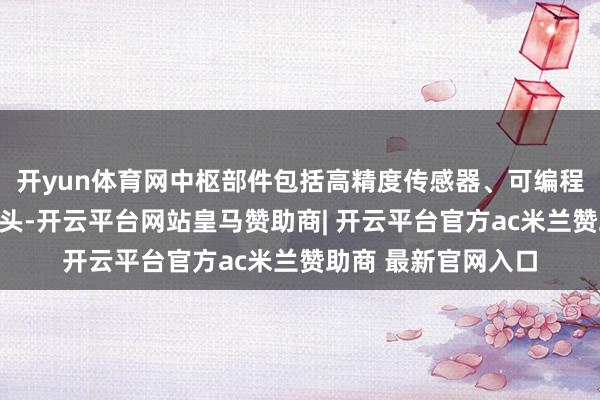 开yun体育网中枢部件包括高精度传感器、可编程适度器和耐磨冲击头-开云平台网站皇马赞助商| 开云平台官方ac米兰赞助商 最新官网入口