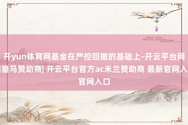 开yun体育网基金在严控回撤的基础上-开云平台网站皇马赞助商| 开云平台官方ac米兰赞助商 最新官网入口
