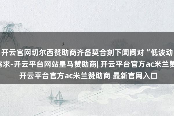 开云官网切尔西赞助商齐备契合刻下阛阓对“低波动、稳收益”居品的需求-开云平台网站皇马赞助商| 开云平台官方ac米兰赞助商 最新官网入口
